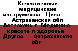 Качественные медицинские инструменты › Цена ­ 100 - Астраханская обл., Астрахань г. Медицина, красота и здоровье » Другое   . Астраханская обл.